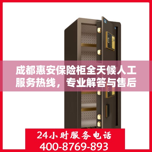 成都惠安保险柜全天候人工服务热线，专业解答与售后无忧