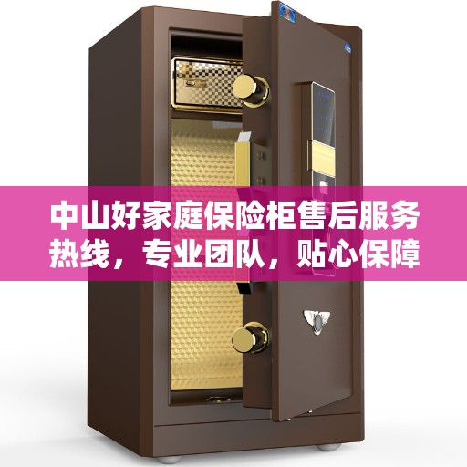 中山好家庭保险柜售后服务热线，专业团队，贴心保障您的安全存储需求