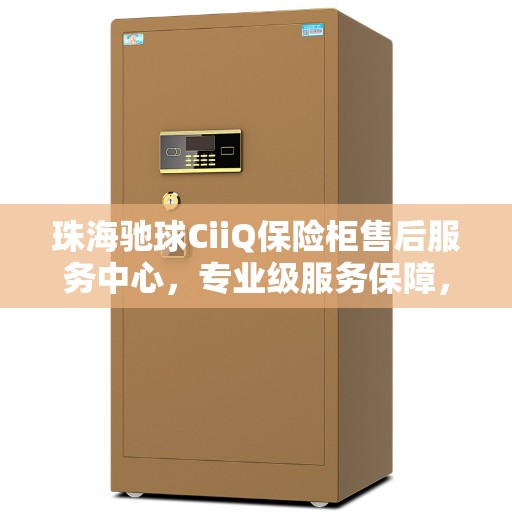 珠海驰球CiiQ保险柜售后服务中心，专业级服务保障，为您的安全保驾护航