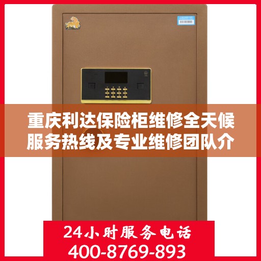 重庆利达保险柜维修全天候服务热线及专业维修团队介绍