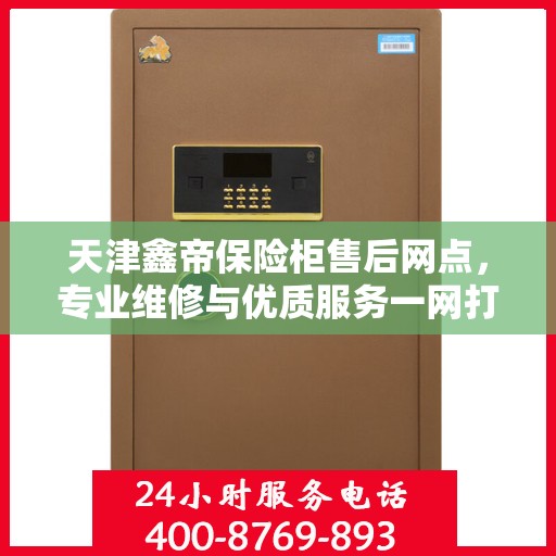 天津鑫帝保险柜售后网点，专业维修与优质服务一网打尽