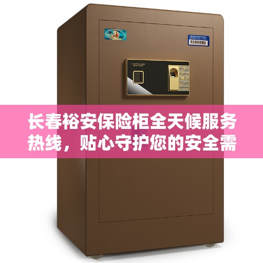 长春裕安保险柜全天候服务热线，贴心守护您的安全需求
