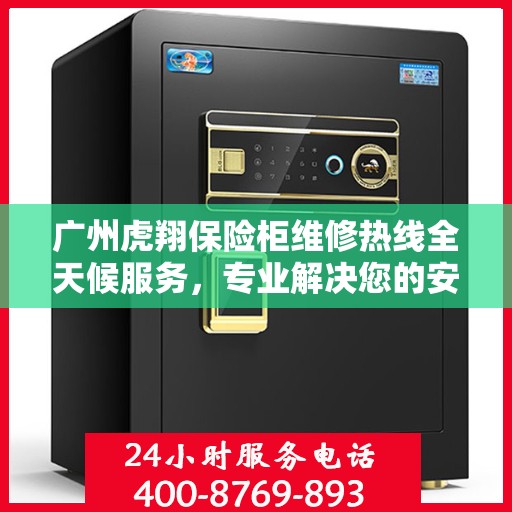 广州虎翔保险柜维修热线全天候服务，专业解决您的安全锁事问题