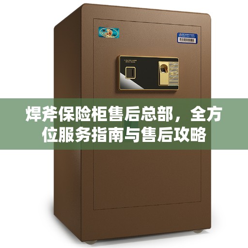 焊斧保险柜售后总部，全方位服务指南与售后攻略