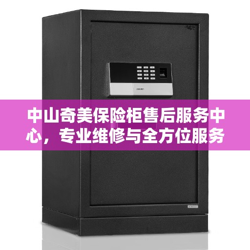 中山奇美保险柜售后服务中心，专业维修与全方位服务保障