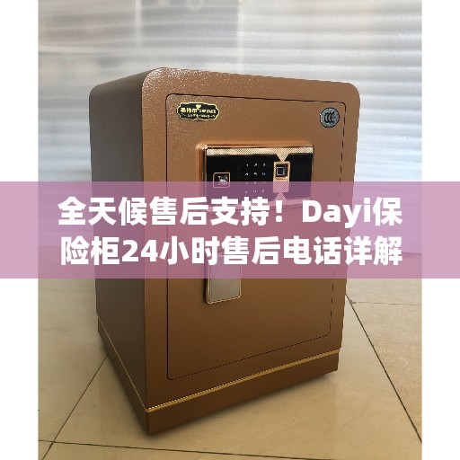 全天候售后支持！Dayi保险柜24小时售后电话详解