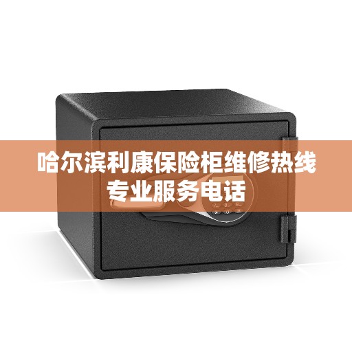 哈尔滨利康保险柜维修热线专业服务电话