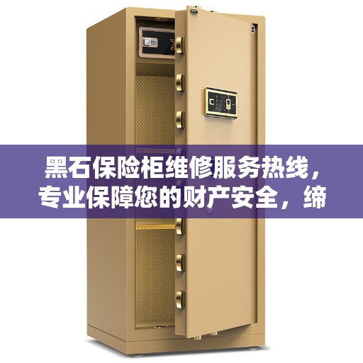 黑石保险柜维修服务热线，专业保障您的财产安全，缔造美好生活之选
