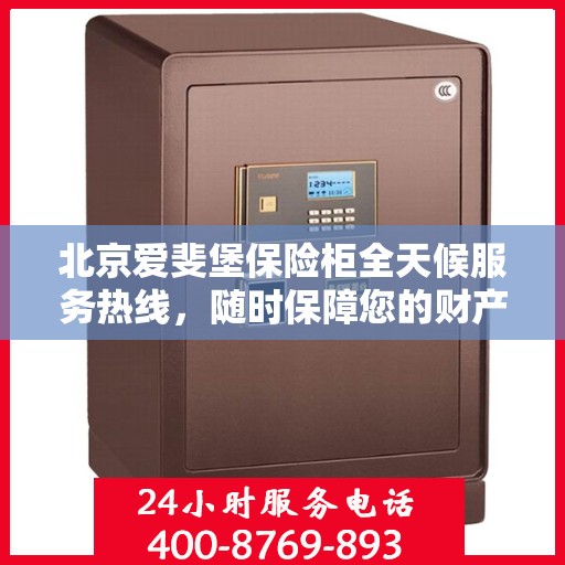 北京爱斐堡保险柜全天候服务热线，随时保障您的财产安全