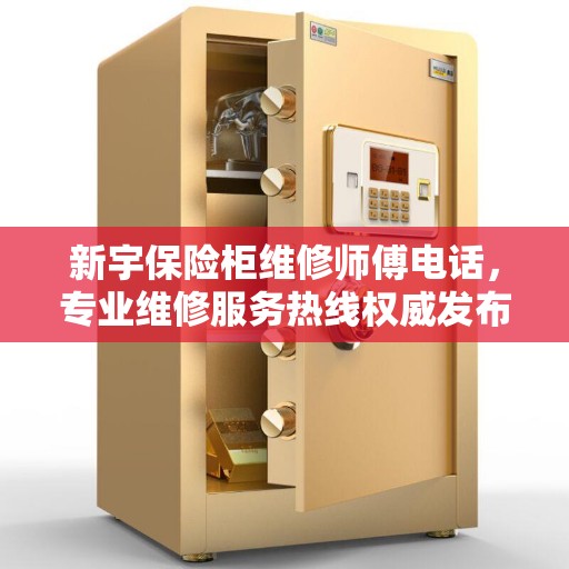 新宇保险柜维修师傅电话，专业维修服务热线权威发布