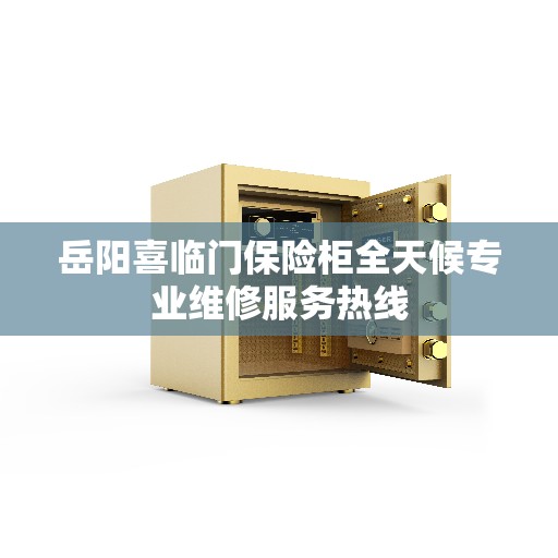 岳阳喜临门保险柜全天候专业维修服务热线