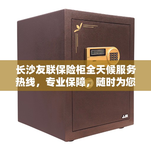 长沙友联保险柜全天候服务热线，专业保障，随时为您解答安全疑难