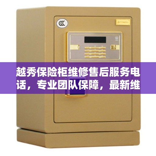 越秀保险柜维修售后服务电话，专业团队保障，最新维修攻略