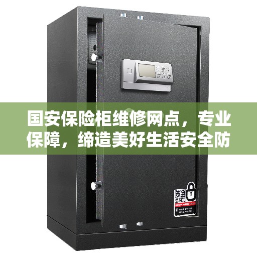 国安保险柜维修网点，专业保障，缔造美好生活安全防线