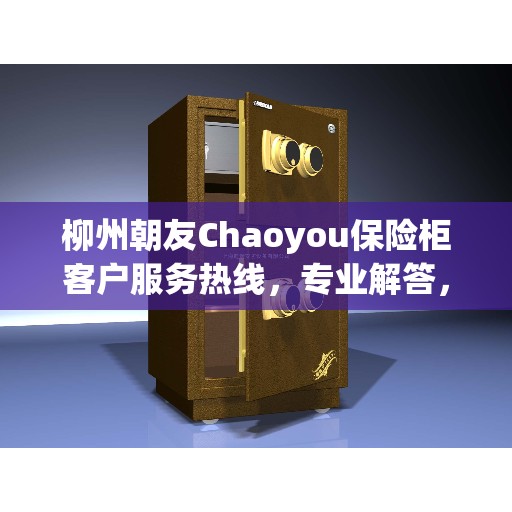 柳州朝友Chaoyou保险柜客户服务热线，专业解答，贴心服务