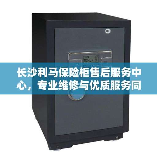 长沙利马保险柜售后服务中心，专业维修与优质服务同步进行