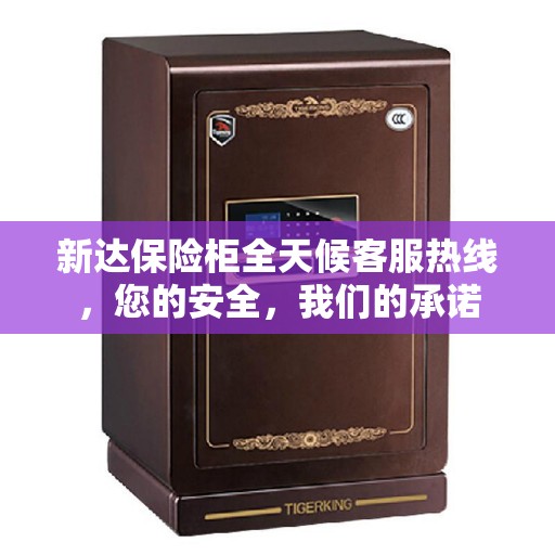 新达保险柜全天候客服热线，您的安全，我们的承诺