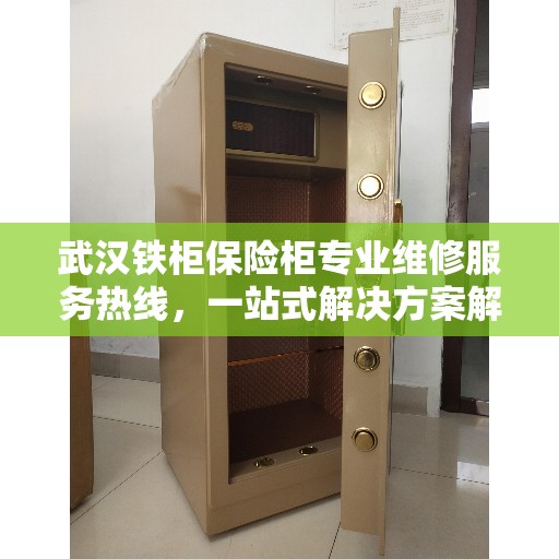 武汉铁柜保险柜专业维修服务热线，一站式解决方案解决您的安全存储问题