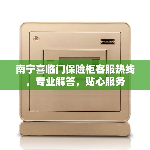南宁喜临门保险柜客服热线，专业解答，贴心服务