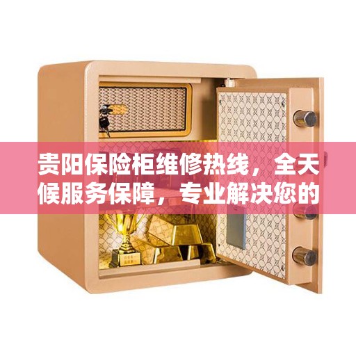 贵阳保险柜维修热线，全天候服务保障，专业解决您的安全存储问题