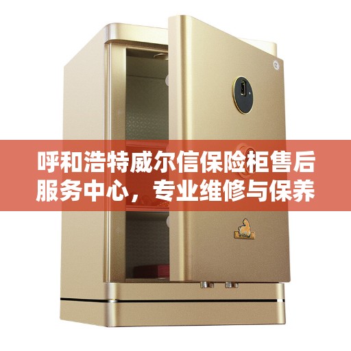 呼和浩特威尔信保险柜售后服务中心，专业维修与保养一站式服务