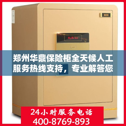 郑州华鼎保险柜全天候人工服务热线支持，专业解答您的需求！