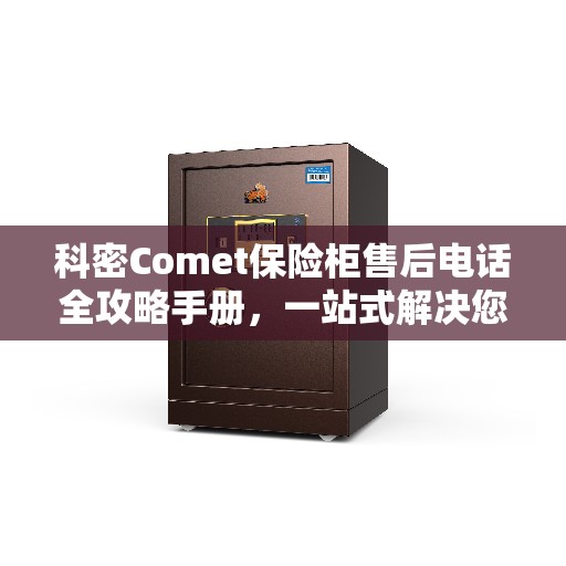 科密Comet保险柜售后电话全攻略手册，一站式解决您的售后需求