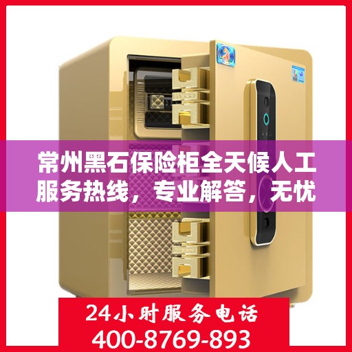 常州黑石保险柜全天候人工服务热线，专业解答，无忧保障