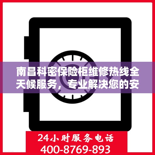南昌科密保险柜维修热线全天候服务，专业解决您的安全锁事问题