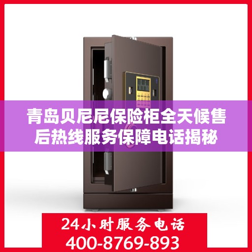 青岛贝尼尼保险柜全天候售后热线服务保障电话揭秘
