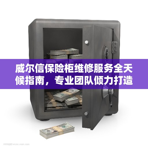威尔信保险柜维修服务全天候指南，专业团队倾力打造的安全保障解决方案