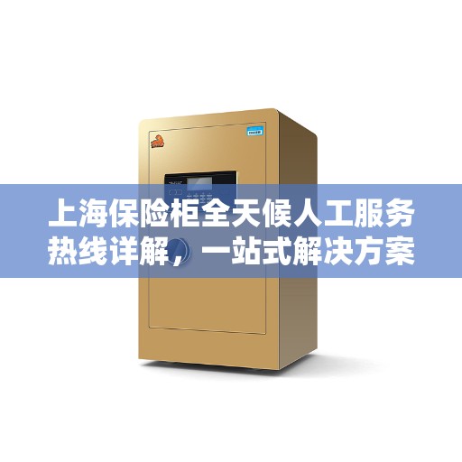 上海保险柜全天候人工服务热线详解，一站式解决方案全攻略