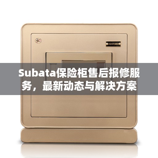 Subata保险柜售后报修服务，最新动态与解决方案