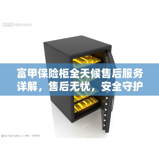 富甲保险柜全天候售后服务详解，售后无忧，安全守护您的财富