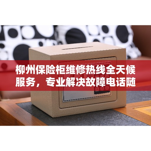 柳州保险柜维修热线全天候服务，专业解决故障电话随时响应