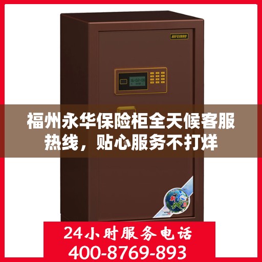 福州永华保险柜全天候客服热线，贴心服务不打烊