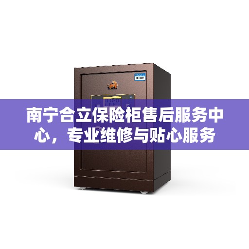 南宁合立保险柜售后服务中心，专业维修与贴心服务