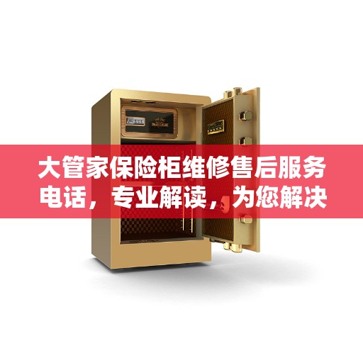 大管家保险柜维修售后服务电话，专业解读，为您解决疑难杂症！
