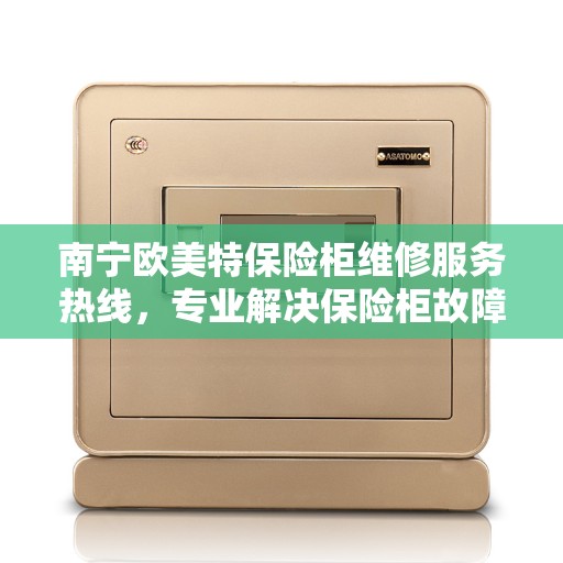 南宁欧美特保险柜维修服务热线，专业解决保险柜故障，快速响应您的维修需求！