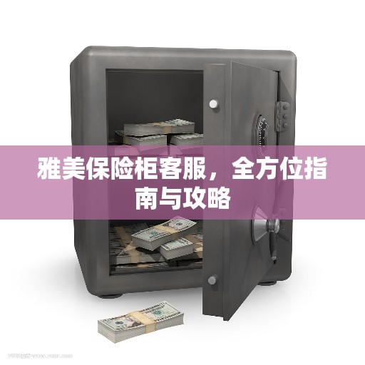 雅美保险柜客服，全方位指南与攻略