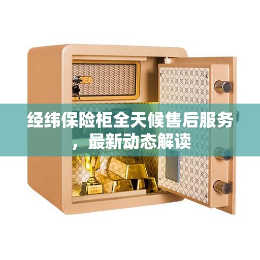 经纬保险柜全天候售后服务，最新动态解读