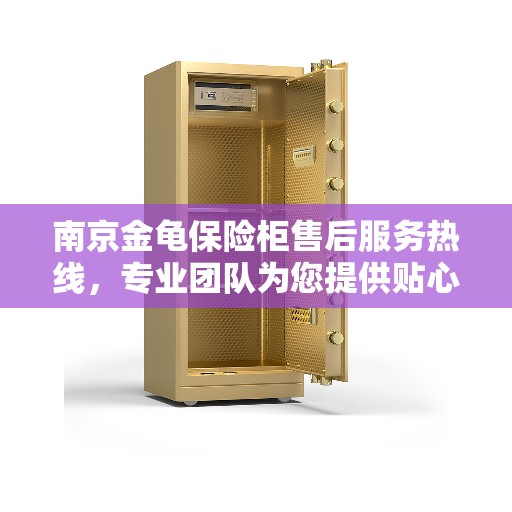南京金龟保险柜售后服务热线，专业团队为您提供贴心服务