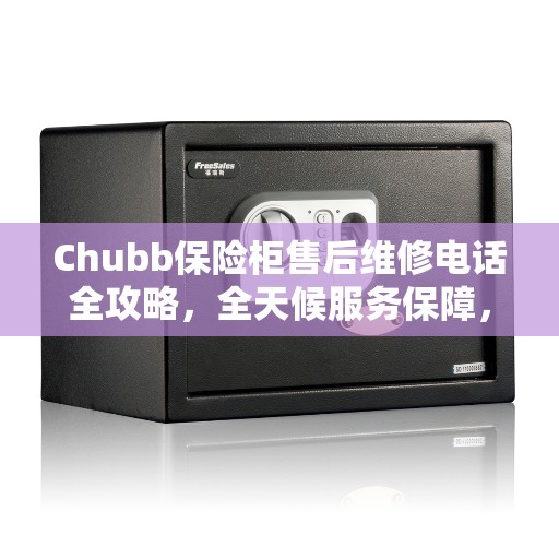 Chubb保险柜售后维修电话全攻略，全天候服务保障，您的安全之选