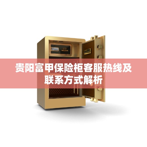 贵阳富甲保险柜客服热线及联系方式解析