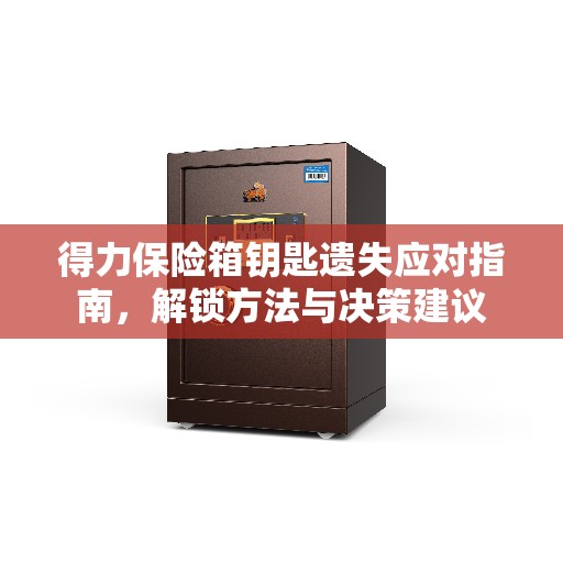 得力保险箱钥匙遗失应对指南，解锁方法与决策建议
