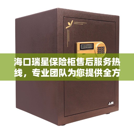海口瑞星保险柜售后服务热线，专业团队为您提供全方位服务保障