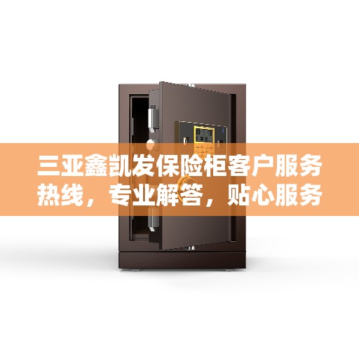 三亚鑫凯发保险柜客户服务热线，专业解答，贴心服务