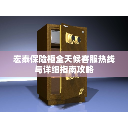 宏泰保险柜全天候客服热线与详细指南攻略
