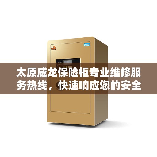 太原威龙保险柜专业维修服务热线，快速响应您的安全需求