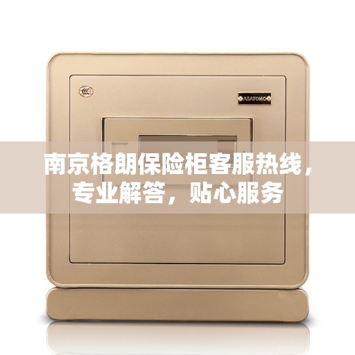 南京格朗保险柜客服热线，专业解答，贴心服务